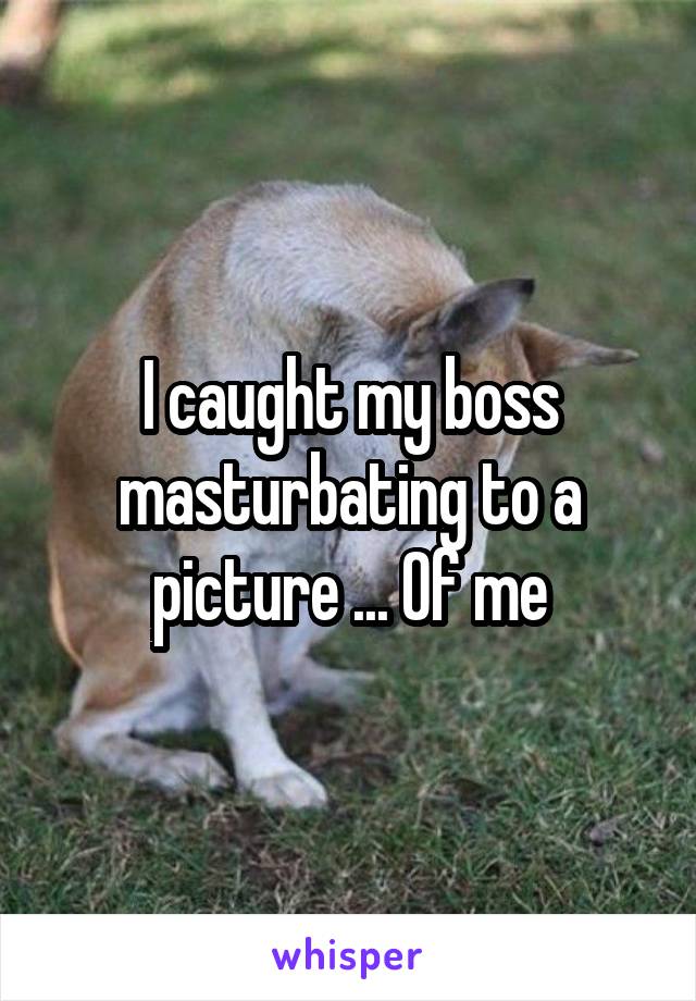 I caught my boss masturbating to a picture ... Of me