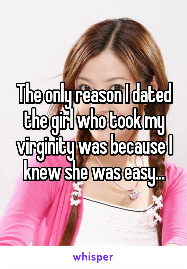 The only reason I dated the girl who took my virginity was because I knew she was easy...