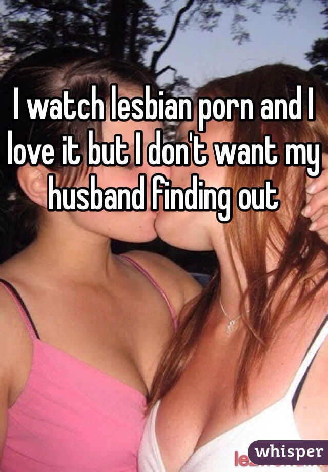 I watch lesbian porn and I love it but I don't want my husband finding out 
