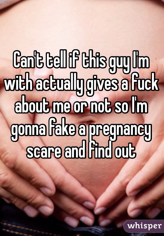 Can't tell if this guy I'm with actually gives a fuck about me or not so I'm gonna fake a pregnancy scare and find out 