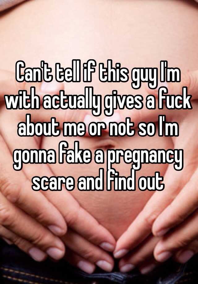 Can't tell if this guy I'm with actually gives a fuck about me or not so I'm gonna fake a pregnancy scare and find out 