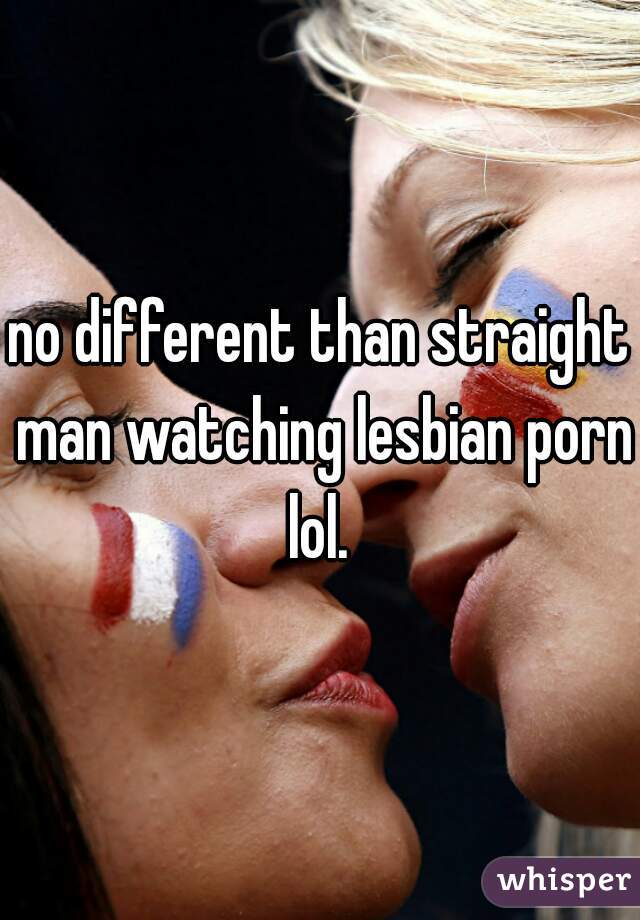 no different than straight man watching lesbian porn lol. 