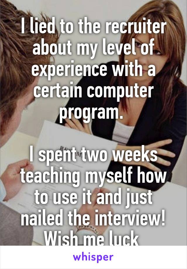 I lied to the recruiter about my level of experience with a certain computer program. 

I spent two weeks teaching myself how to use it and just nailed the interview! Wish me luck 
