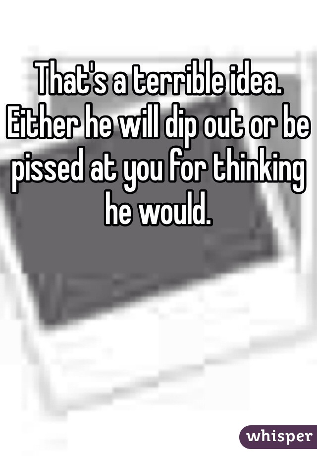 That's a terrible idea. Either he will dip out or be pissed at you for thinking he would. 