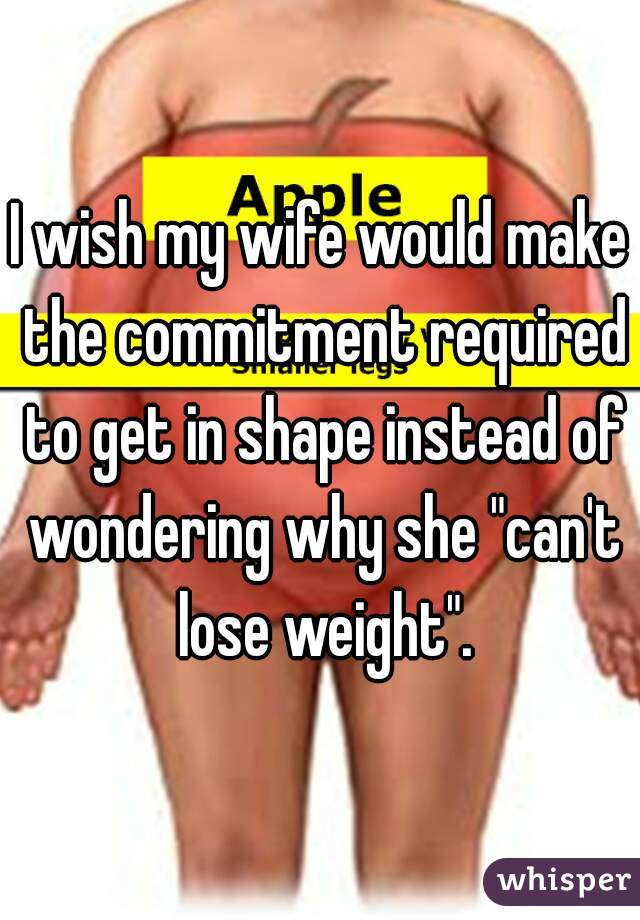 I wish my wife would make the commitment required to get in shape instead of wondering why she "can't lose weight".