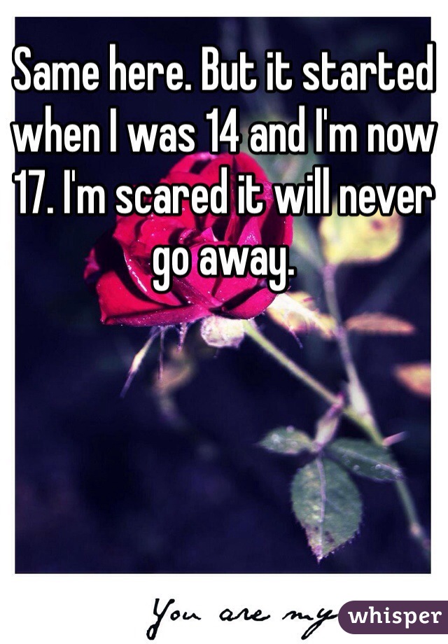 Same here. But it started when I was 14 and I'm now 17. I'm scared it will never go away. 