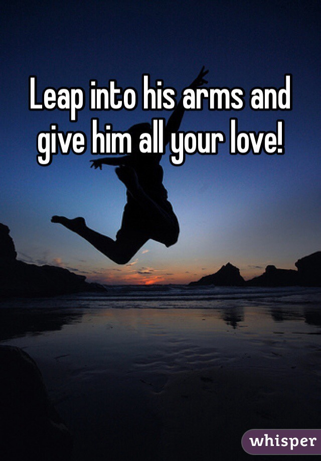 Leap into his arms and give him all your love! 