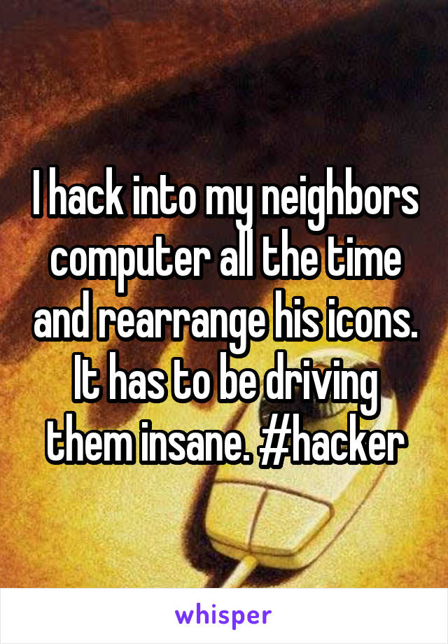 I hack into my neighbors computer all the time and rearrange his icons. It has to be driving them insane. #hacker