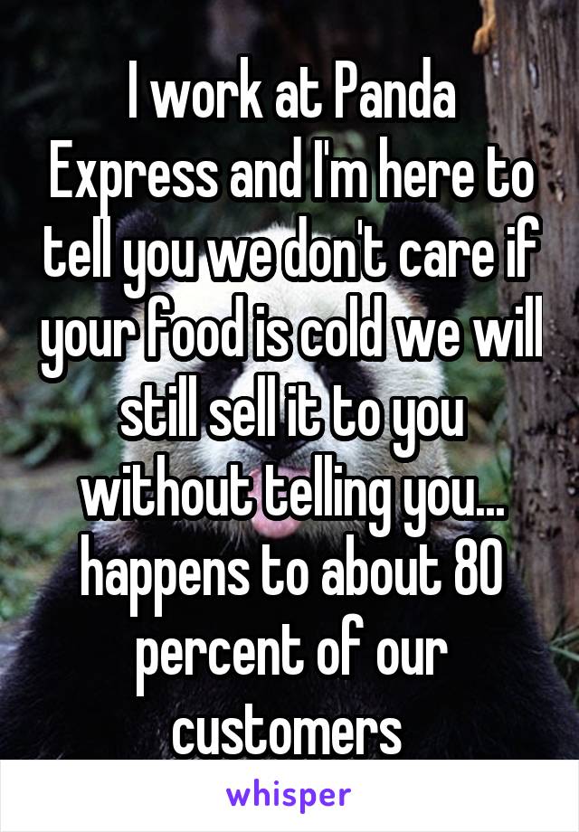 I work at Panda Express and I'm here to tell you we don't care if your food is cold we will still sell it to you without telling you... happens to about 80 percent of our customers 