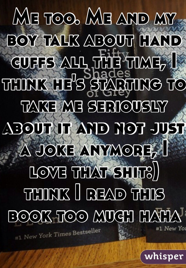 Me too. Me and my boy talk about hand cuffs all the time, I think he's starting to take me seriously about it and not just a joke anymore, I love that shit:) 
think I read this book too much haha