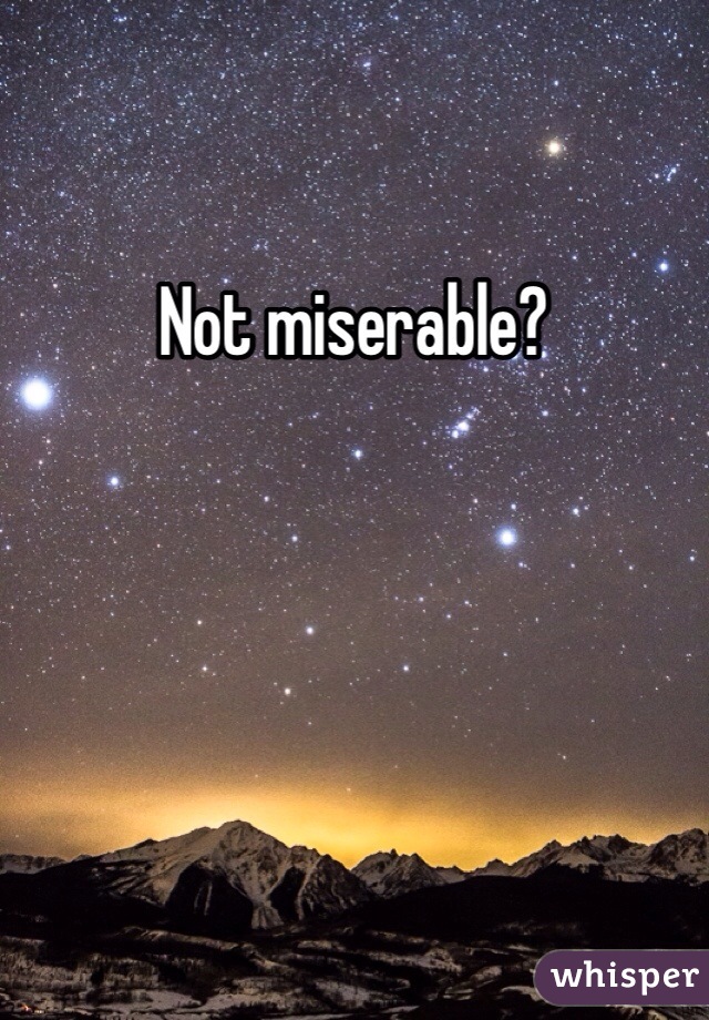 Not miserable?