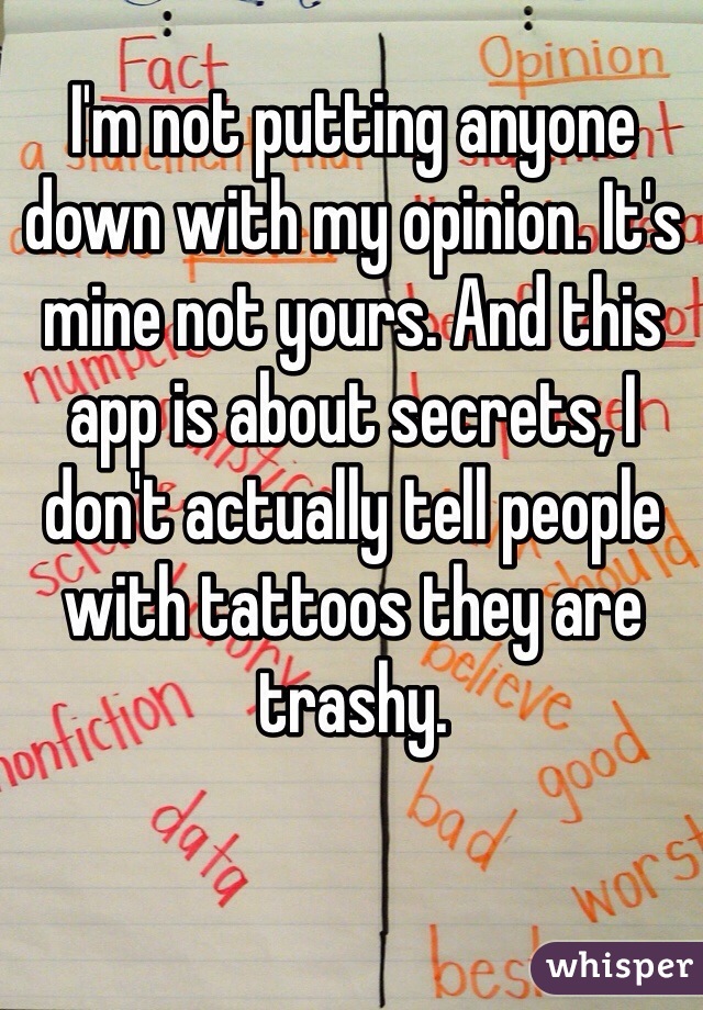 I'm not putting anyone down with my opinion. It's mine not yours. And this app is about secrets, I don't actually tell people with tattoos they are trashy. 