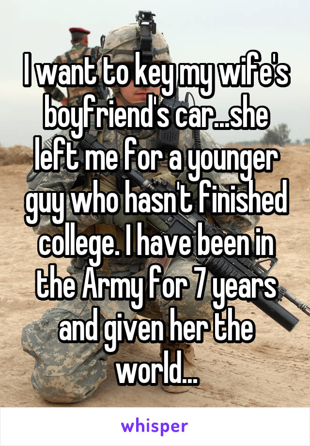 I want to key my wife's boyfriend's car...she left me for a younger guy who hasn't finished college. I have been in the Army for 7 years and given her the world...
