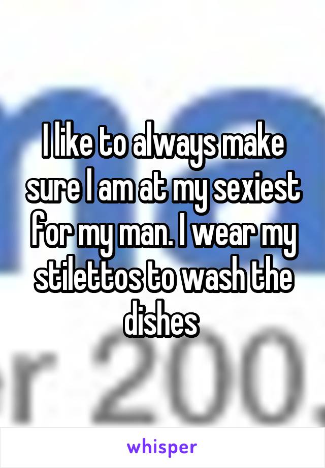 I like to always make sure I am at my sexiest for my man. I wear my stilettos to wash the dishes 