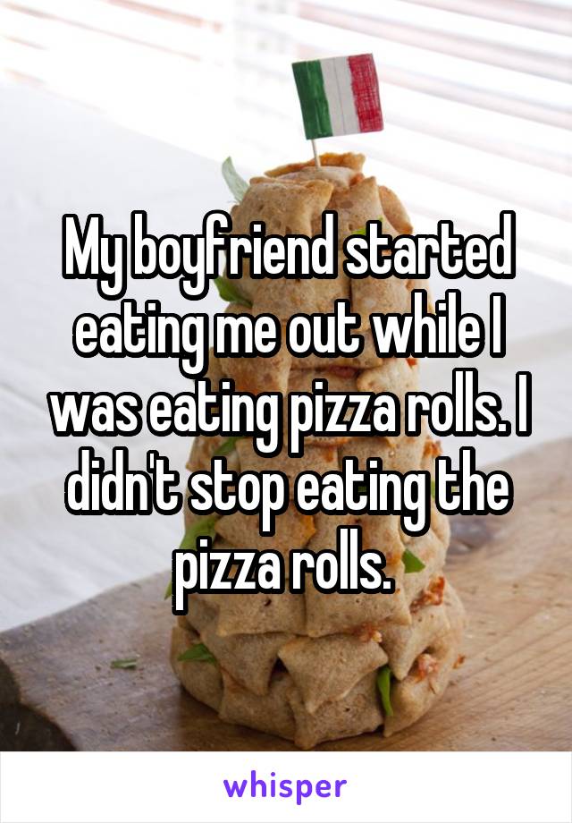 My boyfriend started eating me out while I was eating pizza rolls. I didn't stop eating the pizza rolls. 