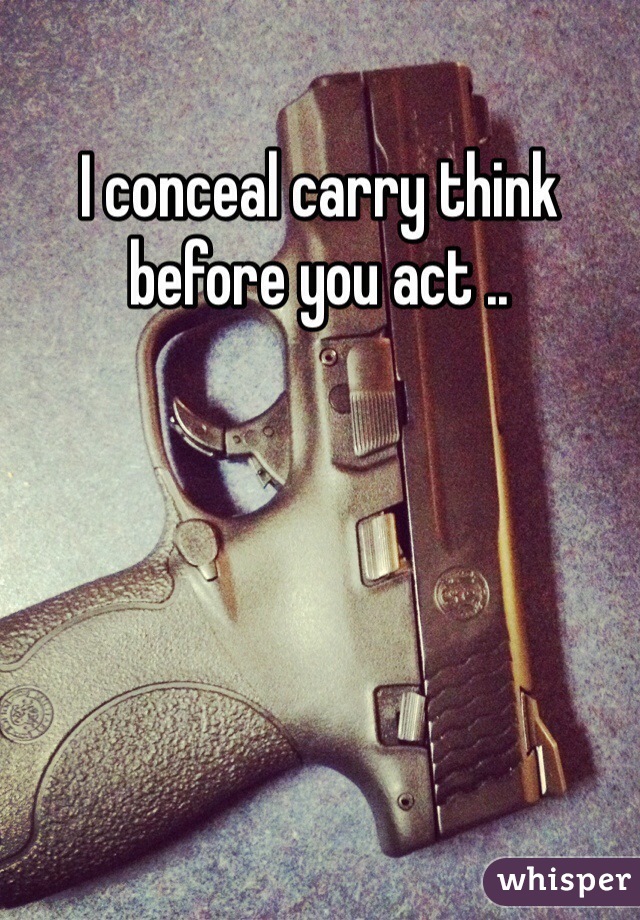 I conceal carry think before you act .. 