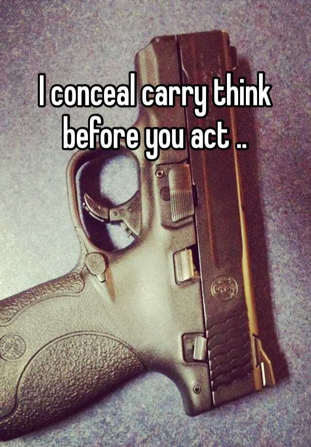 I conceal carry think before you act .. 