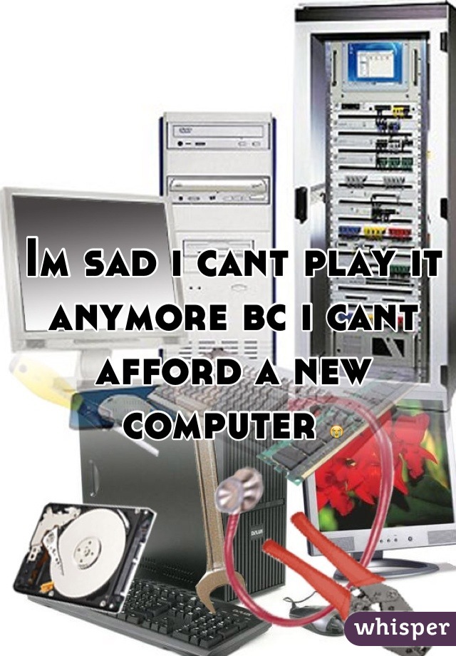Im sad i cant play it anymore bc i cant afford a new computer 😭