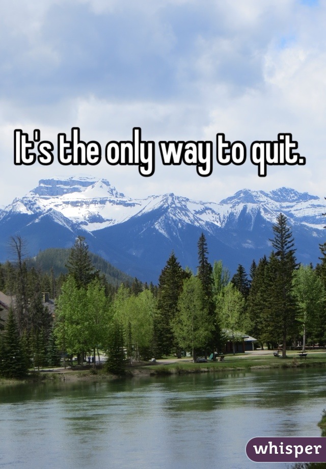 It's the only way to quit. 