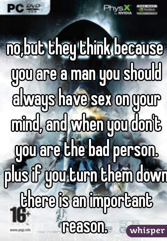 no,but they think because you are a man you should always have sex on your mind, and when you don't you are the bad person. plus if you turn them down there is an important reason. 