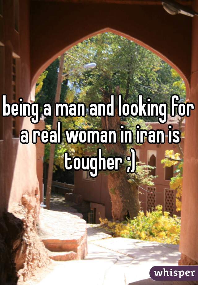 being a man and looking for a real woman in iran is tougher ;)