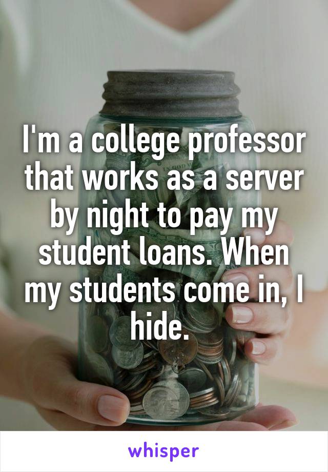 I'm a college professor that works as a server by night to pay my student loans. When my students come in, I hide. 