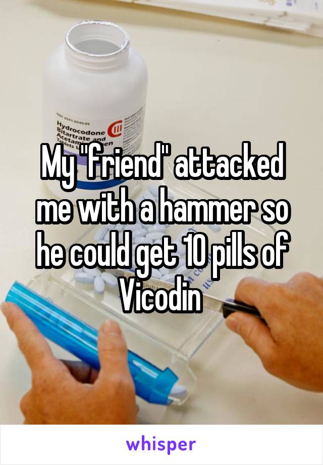My "friend" attacked me with a hammer so he could get 10 pills of Vicodin 