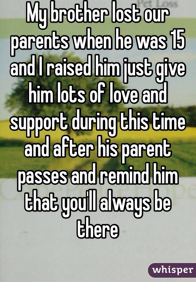 My brother lost our parents when he was 15 and I raised him just give him lots of love and support during this time and after his parent passes and remind him that you'll always be there