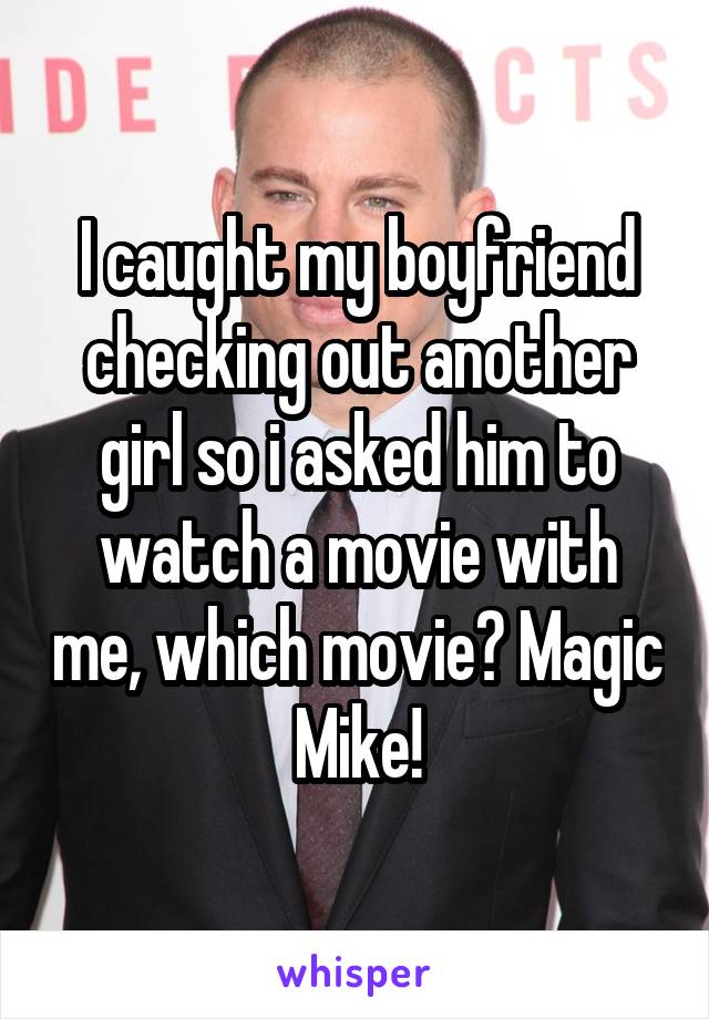 I caught my boyfriend checking out another girl so i asked him to watch a movie with me, which movie? Magic Mike!