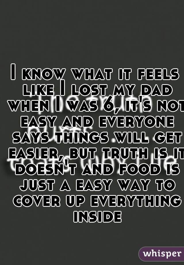 I know what it feels like I lost my dad when I was 6, it's not easy and everyone says things will get easier, but truth is it doesn't and food is just a easy way to cover up everything inside