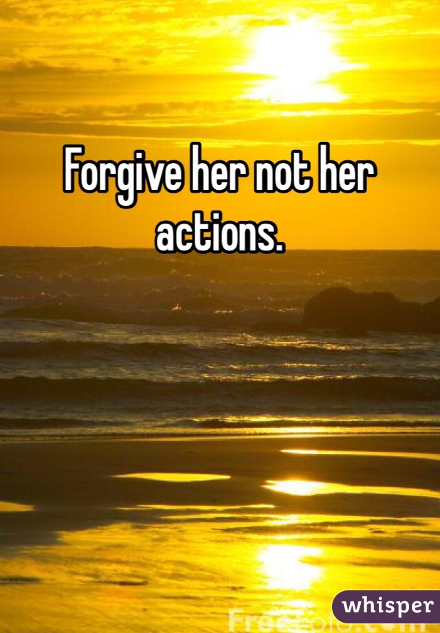 Forgive her not her actions. 