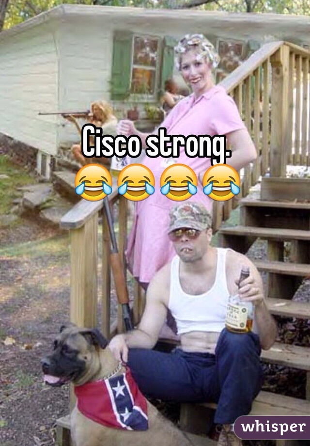 Cisco strong. 
😂😂😂😂