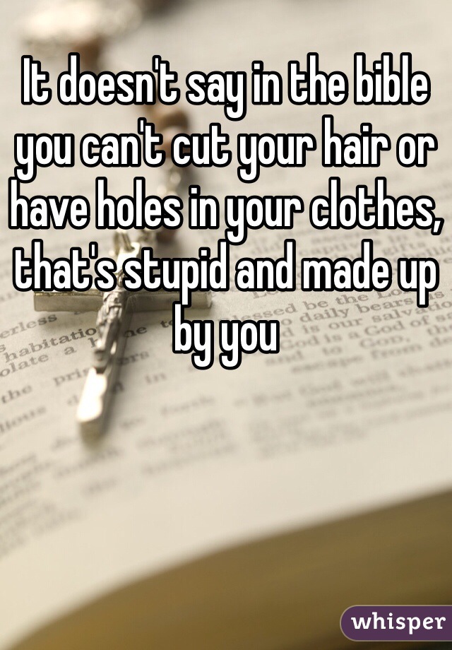 It doesn't say in the bible you can't cut your hair or have holes in your clothes, that's stupid and made up by you 