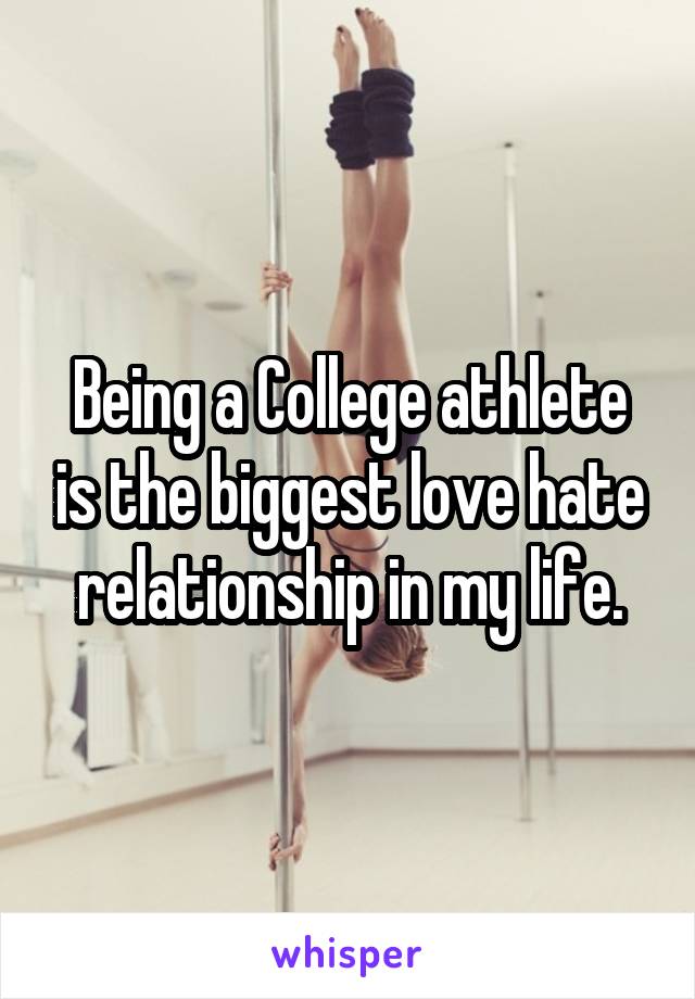 Being a College athlete is the biggest love hate relationship in my life.