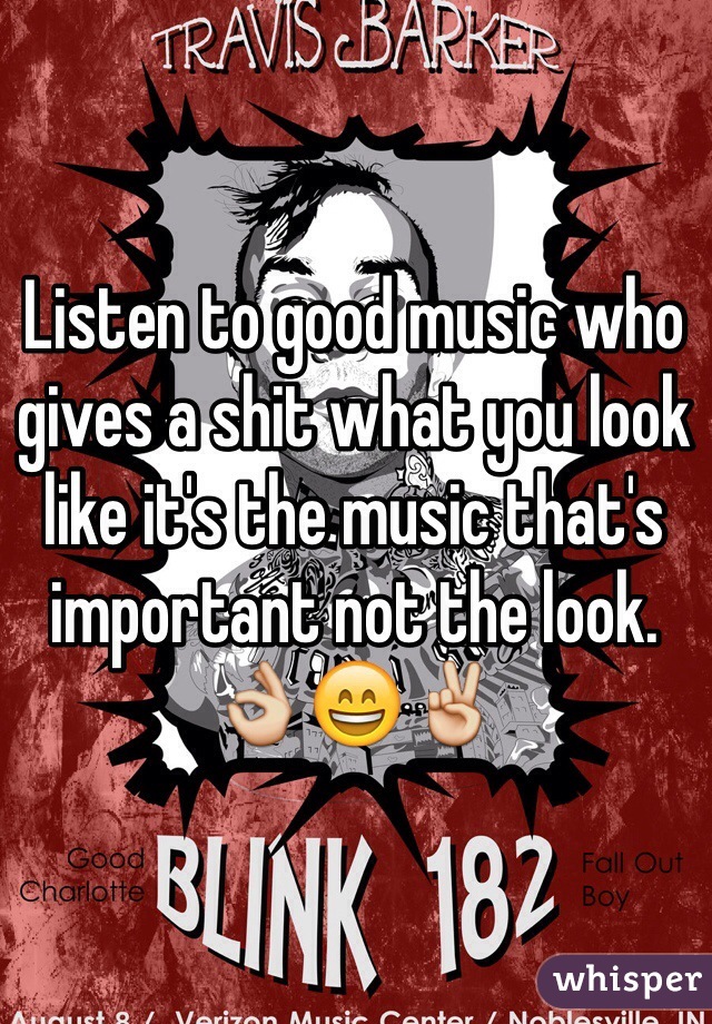 Listen to good music who gives a shit what you look like it's the music that's important not the look. 👌😄✌️