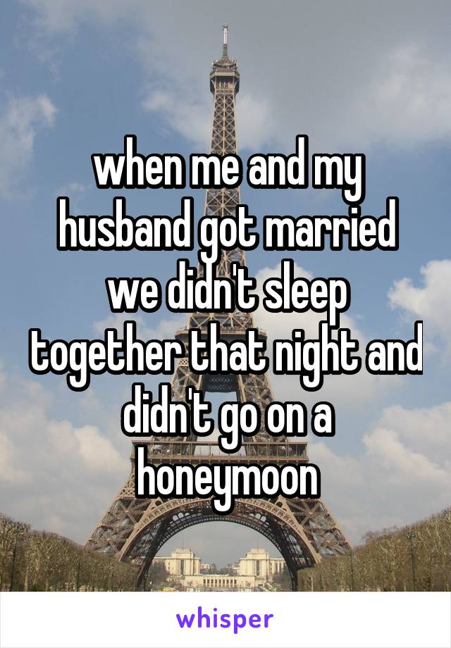 when me and my husband got married we didn't sleep together that night and didn't go on a honeymoon