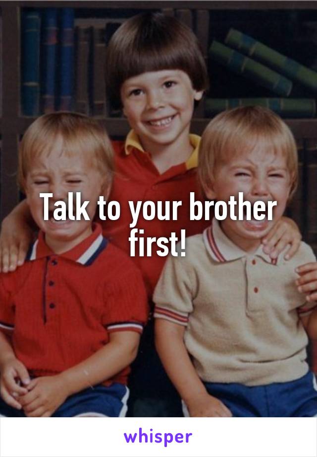 Talk to your brother first!
