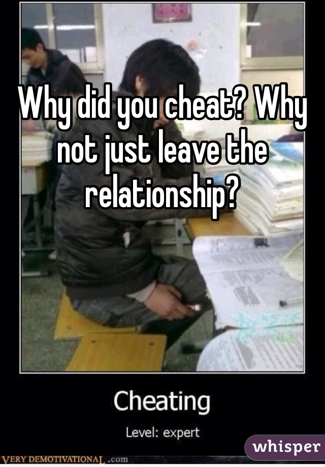 Why did you cheat? Why not just leave the relationship?