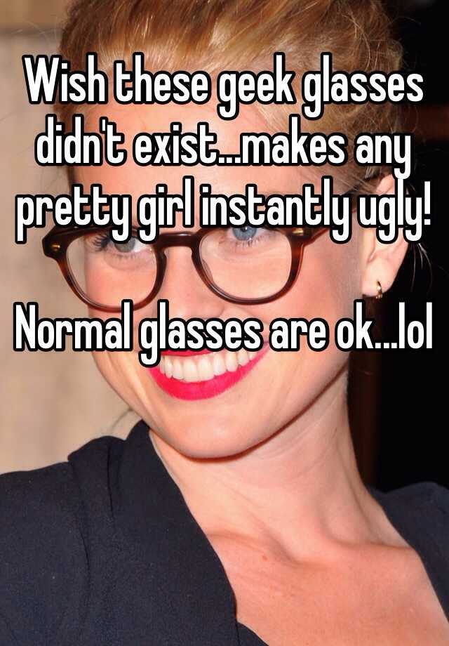 Wish these geek glasses didn't exist...makes any pretty girl instantly ugly!

Normal glasses are ok...lol