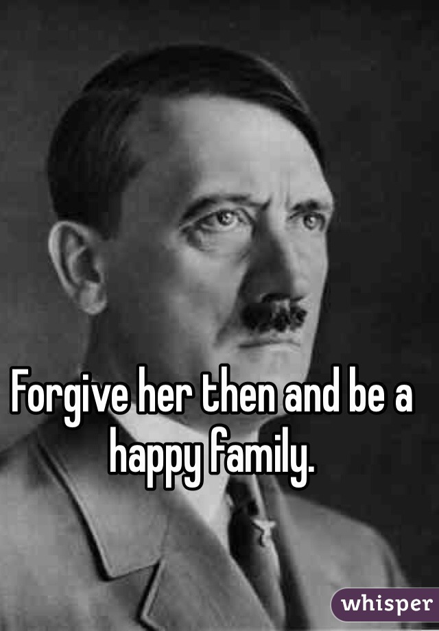 Forgive her then and be a happy family.