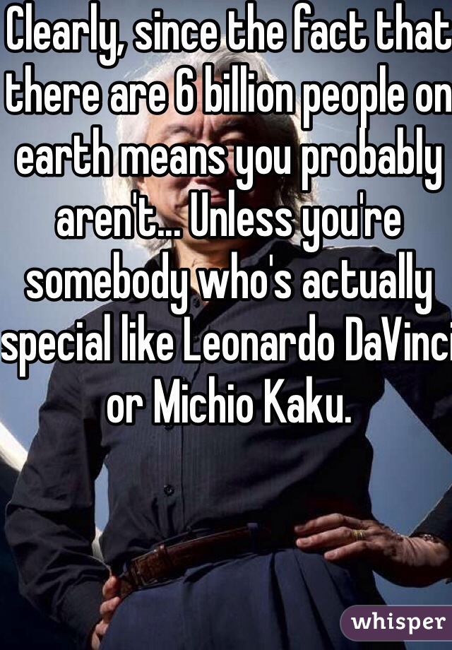 Clearly, since the fact that there are 6 billion people on earth means you probably aren't... Unless you're somebody who's actually special like Leonardo DaVinci or Michio Kaku.
