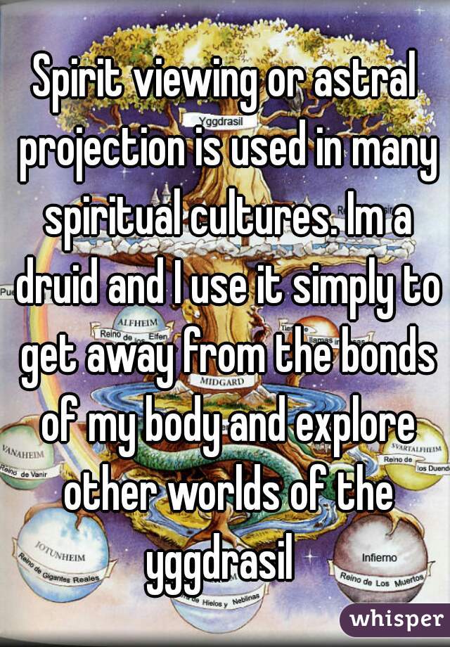 Spirit viewing or astral projection is used in many spiritual cultures. Im a druid and I use it simply to get away from the bonds of my body and explore other worlds of the yggdrasil  