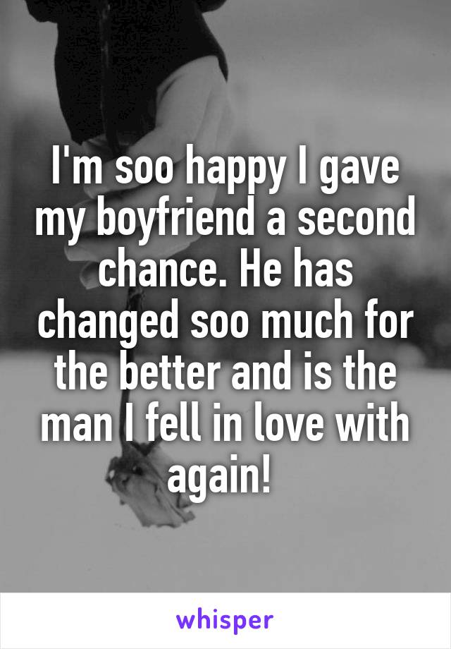 I'm soo happy I gave my boyfriend a second chance. He has changed soo much for the better and is the man I fell in love with again! 