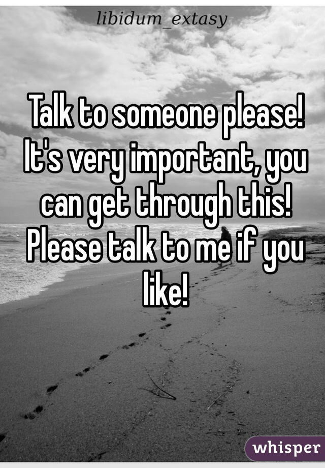 Talk to someone please! It's very important, you can get through this! Please talk to me if you like!