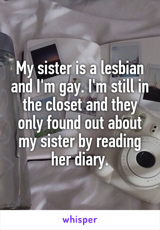 My sister is a lesbian and I'm gay. I'm still in the closet and they only found out about my sister by reading her diary.