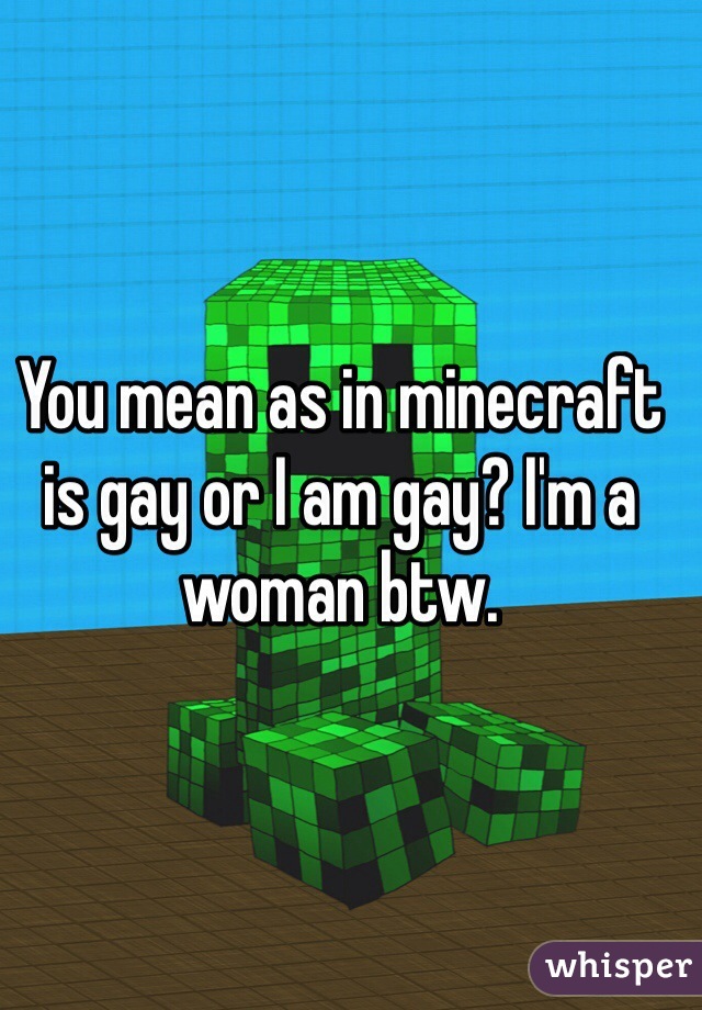 You mean as in minecraft is gay or I am gay? I'm a woman btw. 