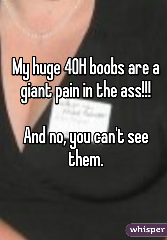 My huge 40H boobs are a giant pain in the ass!!! And no, you can
