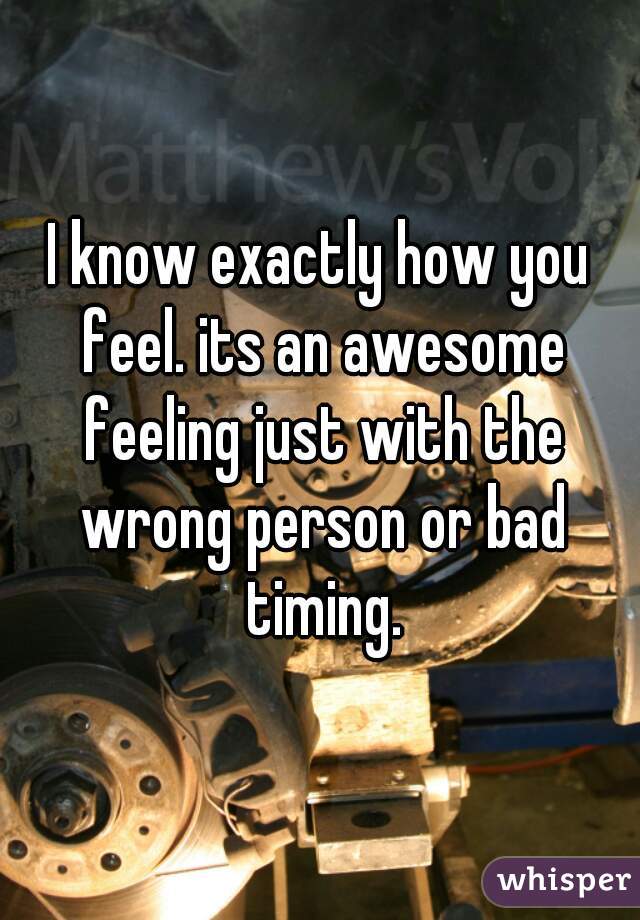 I know exactly how you feel. its an awesome feeling just with the wrong person or bad timing.