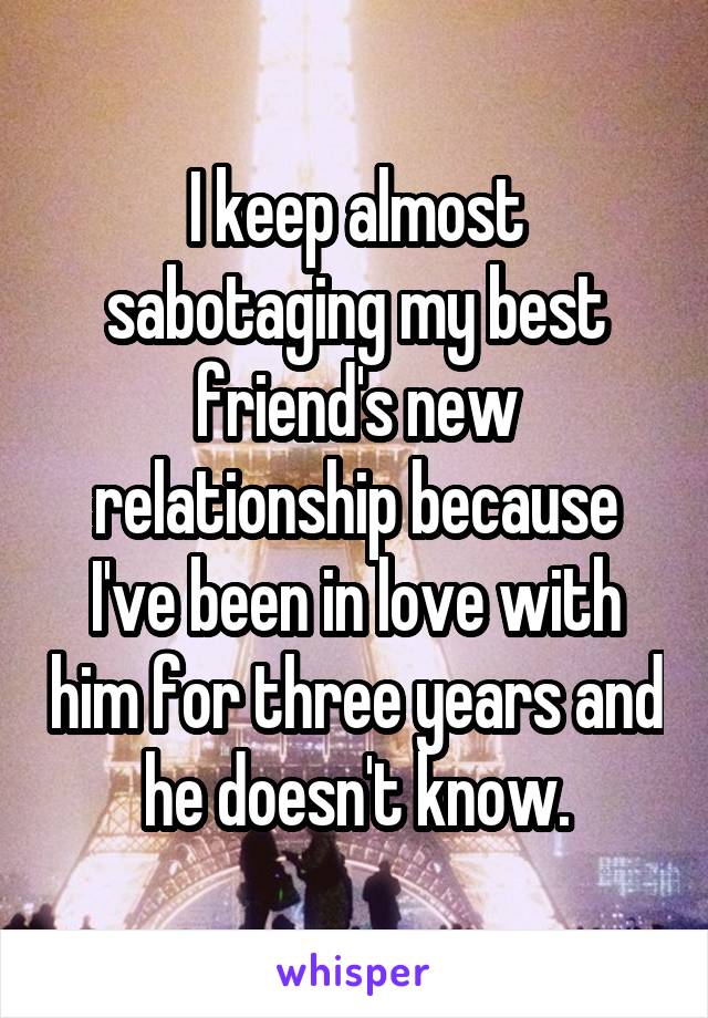 I keep almost sabotaging my best friend's new relationship because I've been in love with him for three years and he doesn't know.