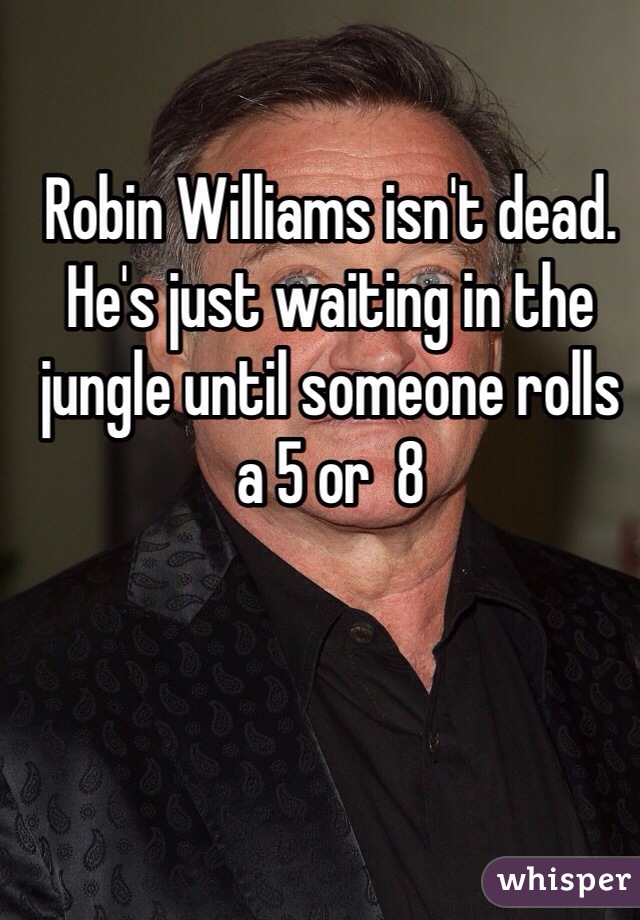 Robin Williams isn't dead. He's just waiting in the jungle until someone rolls a 5 or  8